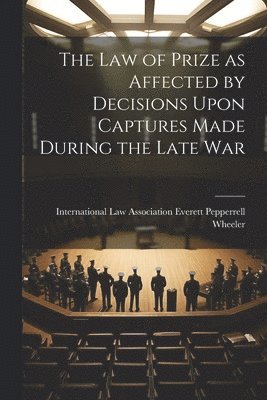 The Law of Prize as Affected by Decisions Upon Captures Made During the Late War 1