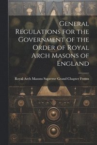 bokomslag General Regulations for the Government of the Order of Royal Arch Masons of England