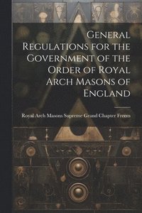 bokomslag General Regulations for the Government of the Order of Royal Arch Masons of England