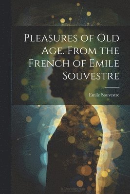 bokomslag Pleasures of Old Age. From the French of Emile Souvestre