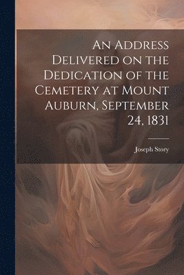 bokomslag Address Delivered on the Dedication of the Cemetery at Mount Auburn, September 24, 1831