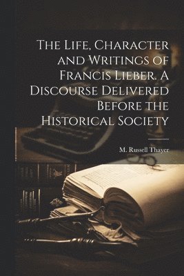 bokomslag Life, Character and Writings of Francis Lieber. A Discourse Delivered Before the Historical Society