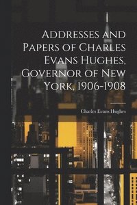 bokomslag Addresses and Papers of Charles Evans Hughes, Governor of New York, 1906-1908