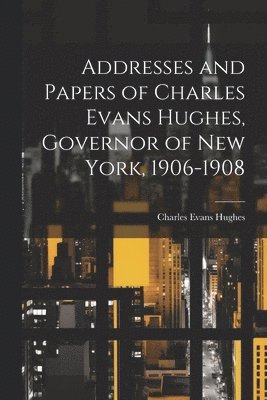 Hughes Charles Evans, Charles Evans, Hughes - Addresses and Papers of Charles Evans Hughes, Governor of New York, 1906-1908, Häftad