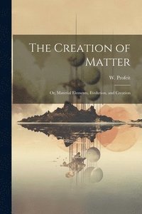 bokomslag Creation of Matter; or, Material Elements, Evolution, and Creation