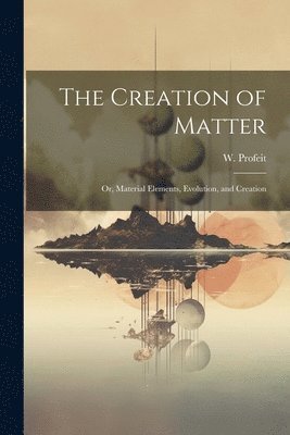 bokomslag Creation of Matter; or, Material Elements, Evolution, and Creation