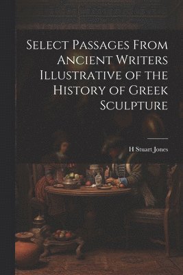 H Stuart Jones - Select Passages From Ancient Writers Illustrative of the History of Greek Sculpture, Häftad
