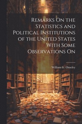 bokomslag Remarks On the Statistics and Political Institutions of the United States With Some Observations On