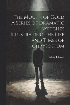 Edwin Johnson - Mouth of Gold A Series of Dramatic Sketches Illustrating the Life and Times of Chrysostom, Häftad
