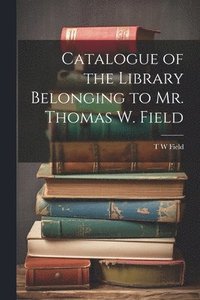 bokomslag Catalogue of the Library Belonging to Mr. Thomas W. Field