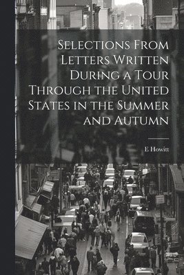 E Howitt, E. Howitt - Selections From Letters Written During a Tour Through the United States in the Summer and Autumn, Häftad