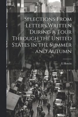 Selections From Letters Written During a Tour Through the United States in the Summer and Autumn 1