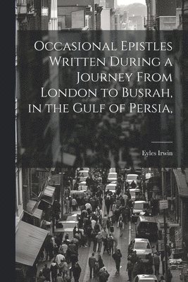 Occasional Epistles Written During a Journey From London to Busrah, in the Gulf of Persia, 1