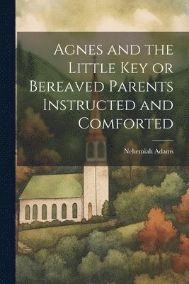 Nehemiah Adams - Agnes and the Little Key or Bereaved Parents Instructed and Comforted, Häftad