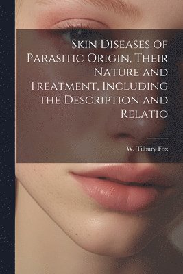 bokomslag Skin Diseases of Parasitic Origin, Their Nature and Treatment, Including the Description and Relatio