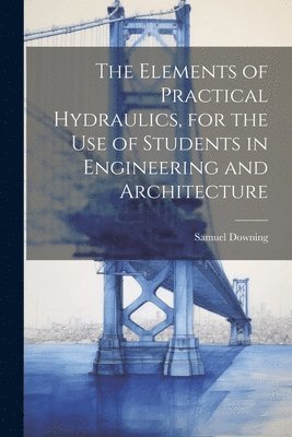 Samuel Downing - Elements of Practical Hydraulics, for the use of Students in Engineering and Architecture, Häftad