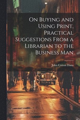 John Cotton Dana - On Buying and Using Print, Practical Suggestions From a Librarian to the Business Man, Häftad