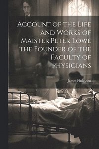 bokomslag Account of the Life and Works of Maister Peter Lowe the Founder of the Faculty of Physicians