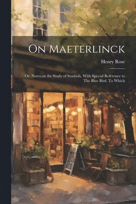 Henry Rose - On Maeterlinck; or, Notes on the Study of Symbols, With Special Reference to The Blue Bird. To Which, Häftad
