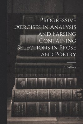 Progressive Exercises in Analysis and Parsing Containing Selections in Prose and Poetry 1