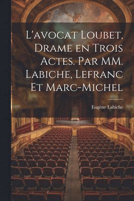 L'avocat Loubet, Drame en Trois Actes. Par MM. Labiche, Lefranc et Marc-Michel 1