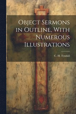 bokomslag Object Sermons in Outline, With Numerous Illustrations