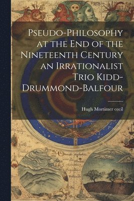 Pseudo-Philosophy at the End of the Nineteenth Century an Irrationalist Trio Kidd-Drummond-Balfour 1