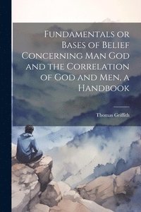 bokomslag Fundamentals or Bases of Belief Concerning Man God and the Correlation of God and Men, a Handbook