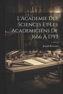 L'Academie Des Sciences Et Les Academiciens De 1666 A 1793 1