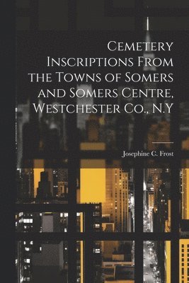 Cemetery Inscriptions From the Towns of Somers and Somers Centre, Westchester Co., N.Y 1