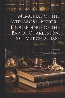 Memorial of the Late James L. Petigru Proceedings of the Bar of Charleston, S.C., March 25, 1863