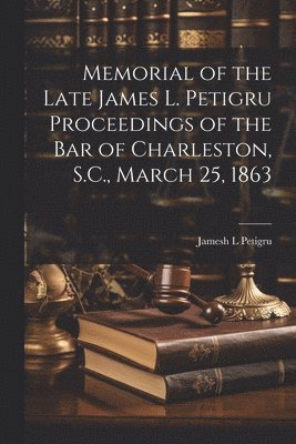Memorial of the Late James L. Petigru Proceedings of the Bar of Charleston, S.C., March 25, 1863 1