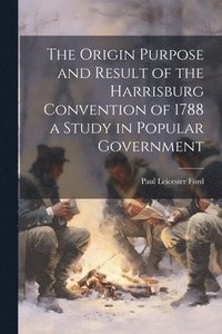 bokomslag The Origin Purpose and Result of the Harrisburg Convention of 1788 a Study in Popular Government