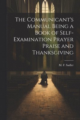 The Communicant's Manual Being a Book of Self-examination Prayer Praise and Thanksgiving 1