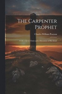 bokomslag The Carpenter Prophet; a Life of Jesus Christ and a Discussion of his Ideals