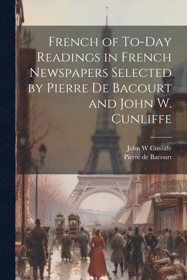 French of To-Day Readings in French Newspapers Selected by Pierre de Bacourt and John W. Cunliffe 1