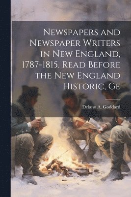 Newspapers and Newspaper Writers in New England, 1787-1815. Read Before the New England Historic, Ge 1