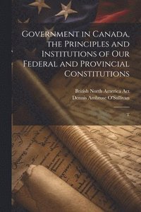 bokomslag Government in Canada, the Principles and Institutions of our Federal and Provincial Constitutions; T