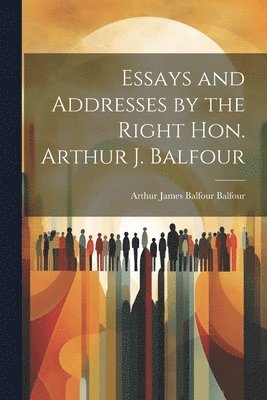 Essays and Addresses by the Right Hon. Arthur J. Balfour 1