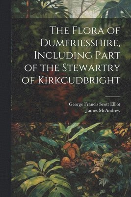 George Francis Scott Elliot, James McAndrew - Flora of Dumfriesshire, Including Part of the Stewartry of Kirkcudbright, Häftad