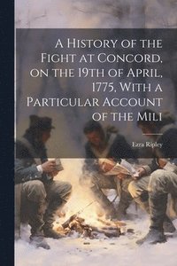 bokomslag A History of the Fight at Concord, on the 19th of April, 1775, With a Particular Account of the Mili