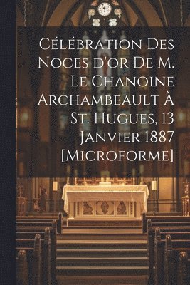 bokomslag Célébration des Noces d'or de M. le chanoine Archambeault à St. Hugues, 13 janvier 1887 [microforme]
