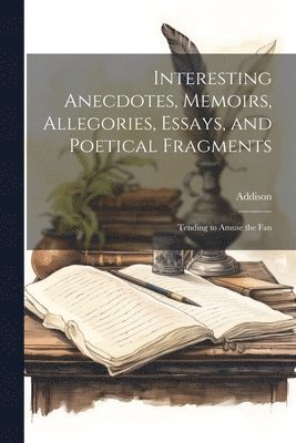 Addison - Interesting Anecdotes, Memoirs, Allegories, Essays, and Poetical Fragments; Tending to Amuse the Fan, Häftad