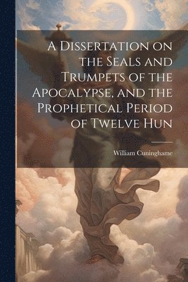 bokomslag A Dissertation on the Seals and Trumpets of the Apocalypse, and the Prophetical Period of Twelve Hun