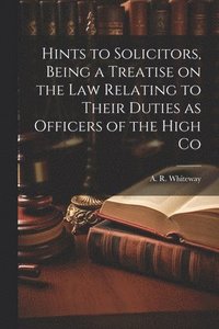 bokomslag Hints to Solicitors, Being a Treatise on the law Relating to Their Duties as Officers of the High Co