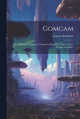 Gomgam; ou, L'homme Prodigieux, Transporté Dans L'air, Sur la Terre et Sous les Eaux.