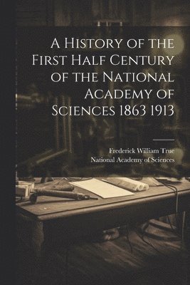 bokomslag A History of the First Half Century of the National Academy of Sciences 1863 1913