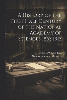 bokomslag History of the First Half Century of the National Academy of Sciences 1863 1913