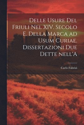 bokomslag Delle usure del Friuli nel XIV. secolo e. Della marca ad usum Curiae. Dissertazioni due dette nell'A