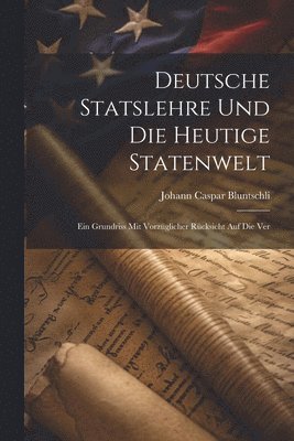 Deutsche Statslehre und die heutige Statenwelt; ein Grundriss mit vorzglicher Rcksicht auf die Ver 1